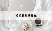 相机长时间曝光(相机长时间曝光降噪功能怎么关闭)