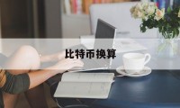 比特币换算(比特币换算人民币多少)