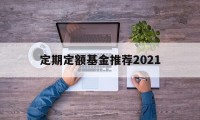 定期定额基金推荐2021(定期定额基金推荐2021款)