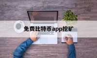 免费比特币app挖矿(免费比特币挖矿手机版下载)