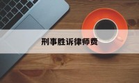 刑事胜诉律师费(刑事胜诉律师费多少钱)