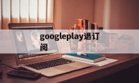 googleplay退订阅(google play怎么取消订阅)