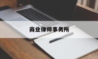 商业律师事务所(商业律师免费咨询)