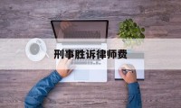 刑事胜诉律师费(刑事诉讼的律师费收费标准)