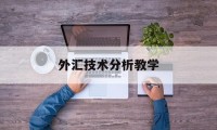 外汇技术分析教学(外汇技术分析实验报告)