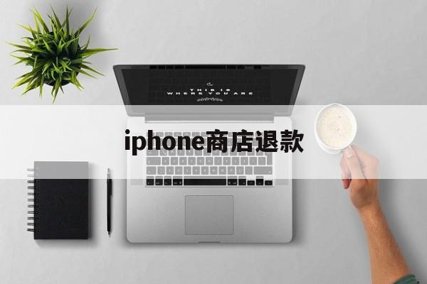 iphone商店退款(iPhone商店退款需要多久)