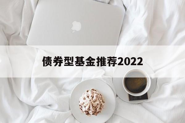 债券型基金推荐2022(债券型基金推荐2022最新消息)