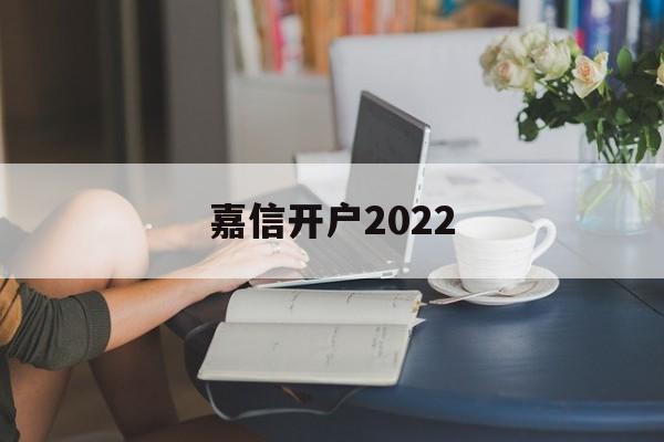 嘉信开户2022(嘉信开户一般多久开好)